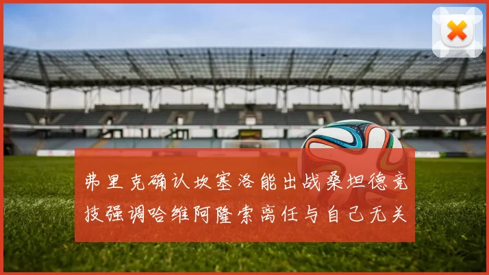 弗里克确认坎塞洛能出战桑坦德竞技强调哈维阿隆索离任与自己无关