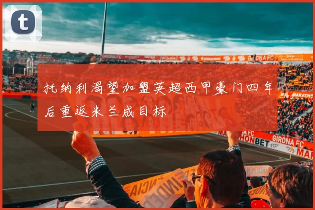 托纳利渴望加盟英超西甲豪门四年后重返米兰成目标
