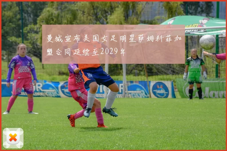 曼城宣布美国女足明星萨姆科菲加盟合同延续至2029年