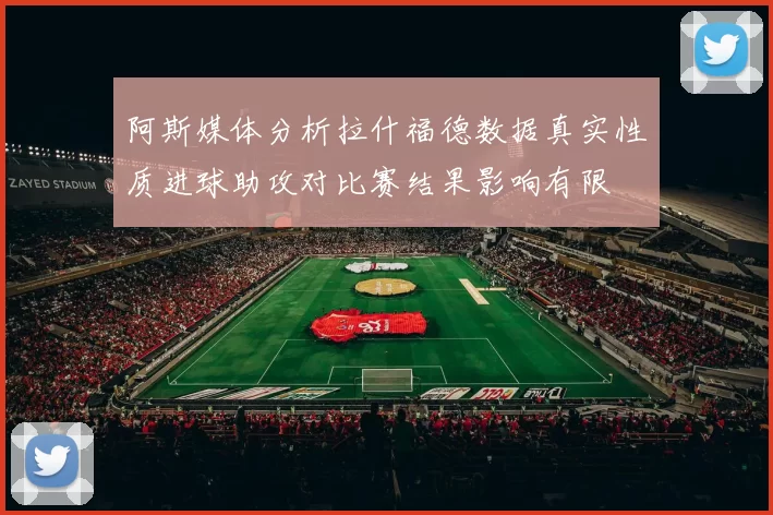 阿斯媒体分析拉什福德数据真实性质进球助攻对比赛结果影响有限