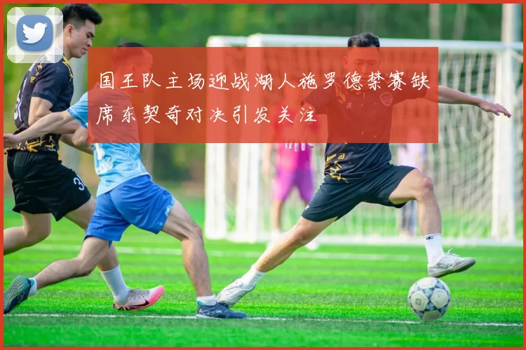 国王队主场迎战湖人施罗德禁赛缺席东契奇对决引发关注