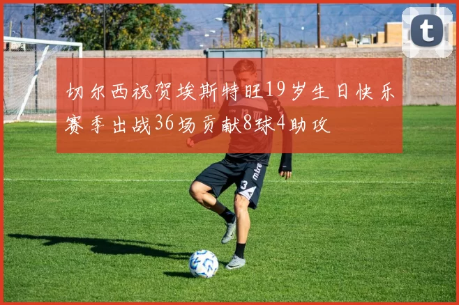 切尔西祝贺埃斯特旺19岁生日快乐赛季出战36场贡献8球4助攻
