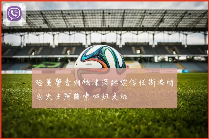 哈曼警告利物浦若继续信任斯洛特或失去阿隆索回归良机
