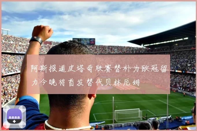 阿斯报道皮塔奇联赛替补为欧冠留力今晚将首发替代贝林厄姆
