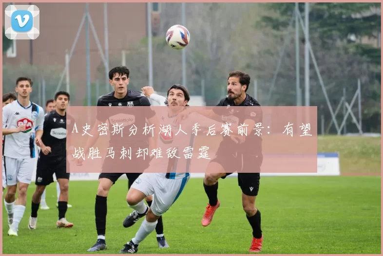 A史密斯分析湖人季后赛前景：有望战胜马刺却难敌雷霆