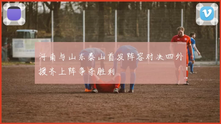 河南与山东泰山首发阵容对决四外援齐上阵争夺胜利