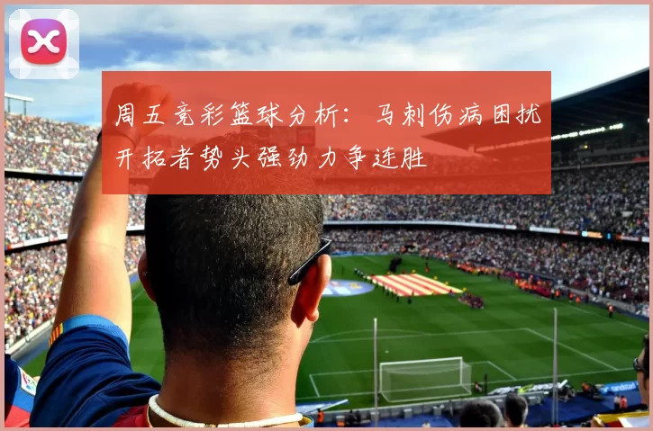 周五竞彩篮球分析：马刺伤病困扰开拓者势头强劲力争连胜