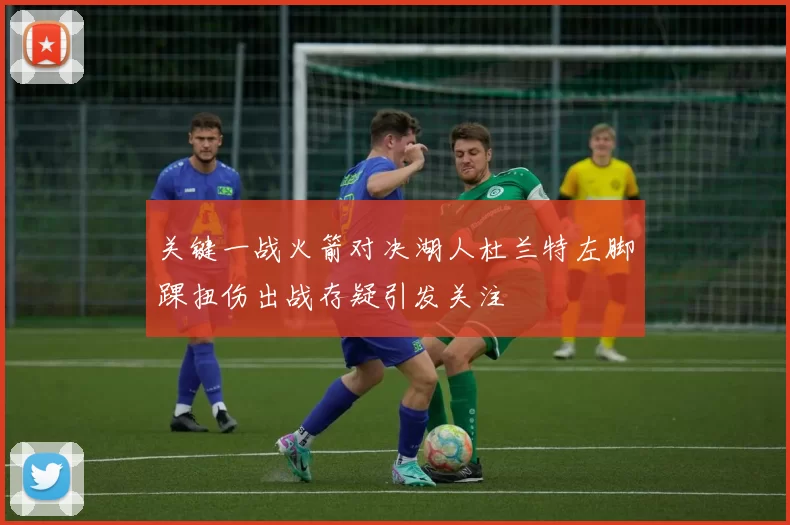 关键一战火箭对决湖人杜兰特左脚踝扭伤出战存疑引发关注
