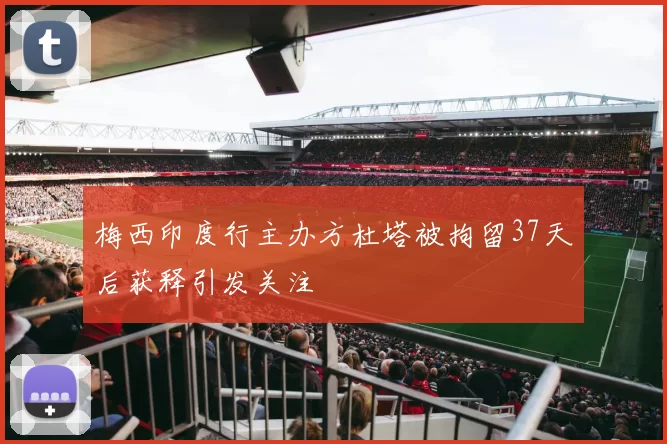 梅西印度行主办方杜塔被拘留37天后获释引发关注