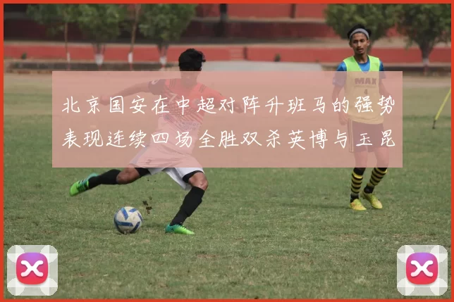 北京国安在中超对阵升班马的强势表现连续四场全胜双杀英博与玉昆