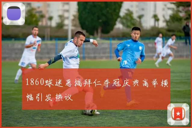 1860球迷恶搞拜仁夺冠庆典高举横幅引发热议