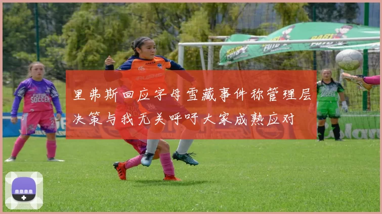 里弗斯回应字母雪藏事件称管理层决策与我无关呼吁大家成熟应对