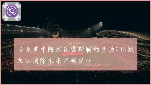 马竞重申阿尔瓦雷斯解约金为5亿欧元以消除未来不确定性