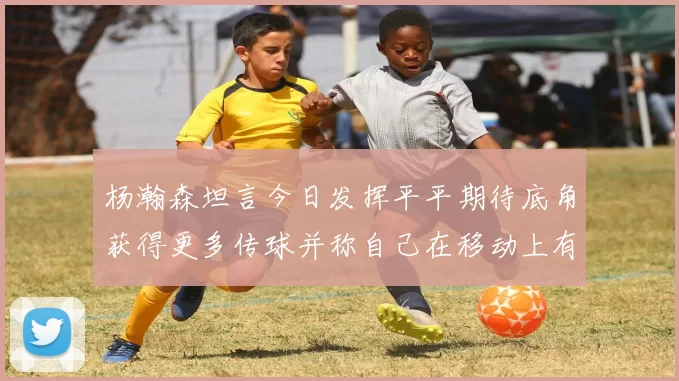 杨瀚森坦言今日发挥平平期待底角获得更多传球并称自己在移动上有所进步